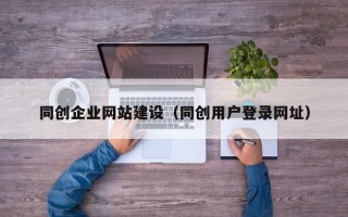 同创企业网站建设（同创用户登录网址）