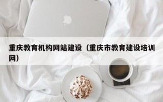 重庆教育机构网站建设（重庆市教育建设培训网）