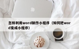 怎样利用word制作小程序（如何把word变成小程序）