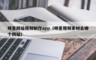 明星网站视频制作app（明星视频素材去哪个网站）