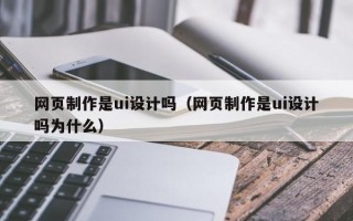 网页制作是ui设计吗（网页制作是ui设计吗为什么）
