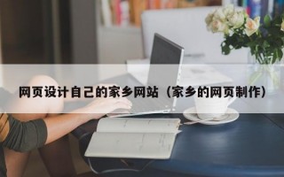 网页设计自己的家乡网站（家乡的网页制作）