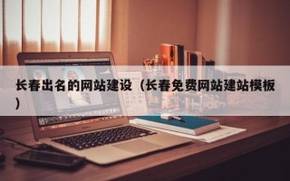 长春出名的网站建设（长春免费网站建站模板）