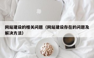 网站建设的相关问题（网站建设存在的问题及解决方法）