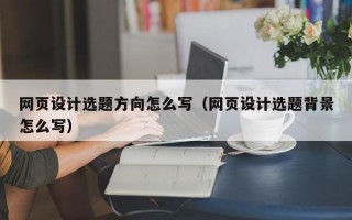 网页设计选题方向怎么写（网页设计选题背景怎么写）