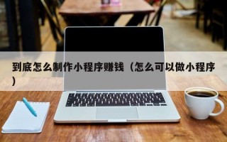到底怎么制作小程序赚钱（怎么可以做小程序）