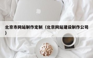 北京市网站制作定制（北京网站建设制作公司）