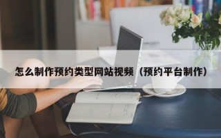 怎么制作预约类型网站视频（预约平台制作）