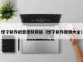橙子制作创意视频网站（橙子制作视频大全）