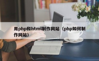 用php和html制作网站（php如何制作网站）