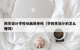 网页设计学校绘画简单吗（学网页设计的怎么赚钱）