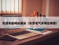乐清电器网站建设（乐清电气市场在哪里）
