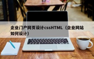 企业门户网页设计cssHTML（企业网站如何设计）