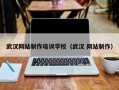 武汉网站制作培训学校（武汉 网站制作）