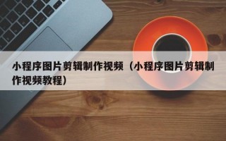 小程序图片剪辑制作视频（小程序图片剪辑制作视频教程）