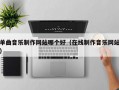 单曲音乐制作网站哪个好（在线制作音乐网站）