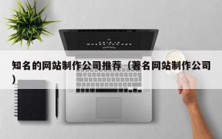 知名的网站制作公司推荐（著名网站制作公司）