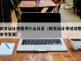网页设计考题考什么科目（网页设计考试试卷参考答案）