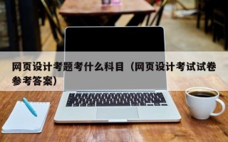 网页设计考题考什么科目（网页设计考试试卷参考答案）