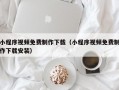 小程序视频免费制作下载（小程序视频免费制作下载安装）