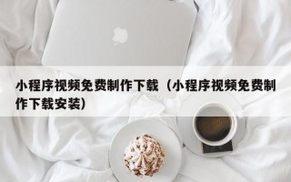 小程序视频免费制作下载（小程序视频免费制作下载安装）