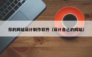 你的网站设计制作软件（设计自己的网站）
