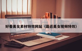 好看美女素材特效网站（最近美女视频特效）