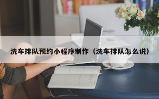 洗车排队预约小程序制作（洗车排队怎么说）