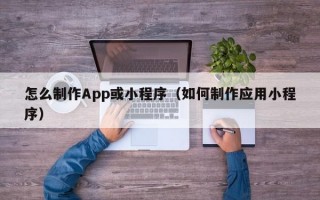 怎么制作App或小程序（如何制作应用小程序）