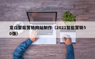 龙口智能营销网站制作（2021智能营销50强）