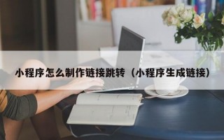 小程序怎么制作链接跳转（小程序生成链接）