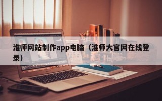淮师网站制作app电脑（淮师大官网在线登录）