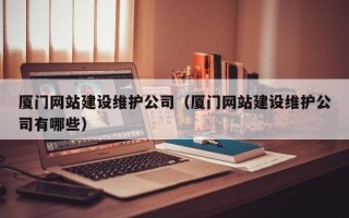 厦门网站建设维护公司（厦门网站建设维护公司有哪些）