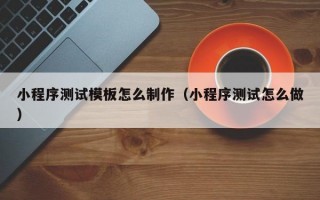 小程序测试模板怎么制作（小程序测试怎么做）