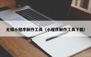 无锡小程序制作工具（小程序制作工具下载）