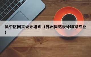 吴中区网页设计培训（苏州网站设计哪家专业）