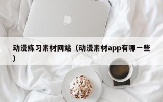 动漫练习素材网站（动漫素材app有哪一些）
