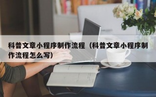 科普文章小程序制作流程（科普文章小程序制作流程怎么写）