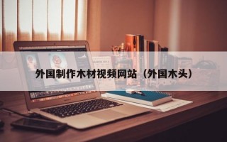 外国制作木材视频网站（外国木头）