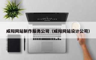 咸阳网站制作服务公司（咸阳网站设计公司）