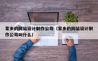 家乡的网站设计制作公司（家乡的网站设计制作公司叫什么）