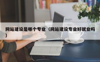网站建设是哪个专业（网站建设专业好就业吗）