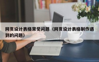 网页设计表格常见问题（网页设计表格制作遇到的问题）