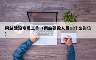 网站建设专员工作（网站建设人员叫什么岗位）