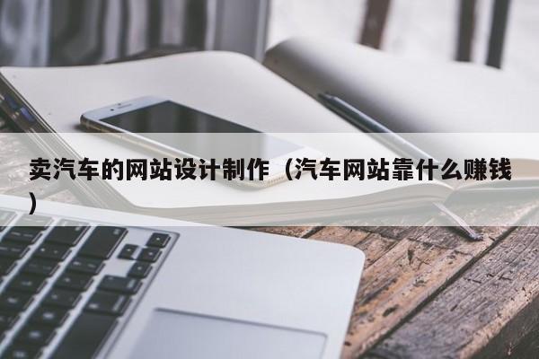 卖汽车的网站设计制作(汽车网站靠什么赚钱)