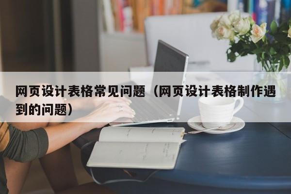 网页设计表格常见问题(网页设计表格制作遇到的问题)