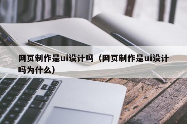 网页制作是ui设计吗(网页制作是ui设计吗为什么)