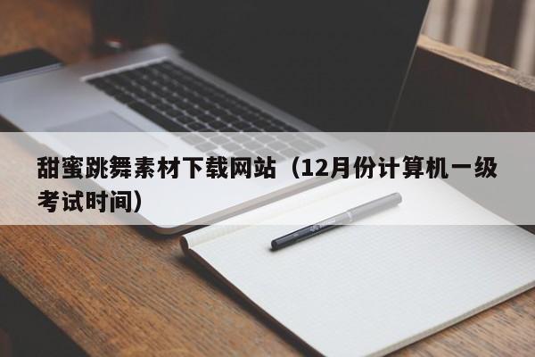 甜蜜跳舞素材下载网站(12月份计算机一级考试时间)