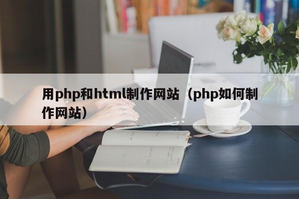 用php和html制作网站(php如何制作网站)